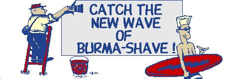 Catch The New Wave Of Burma-Shave! A tribute to Burma Shave signs -- The Burma-Shave story and original verses. With Java animation and a Midi Jukebox.